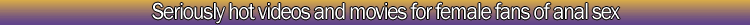 Seriously hot videos and movies for female fans of anal sex